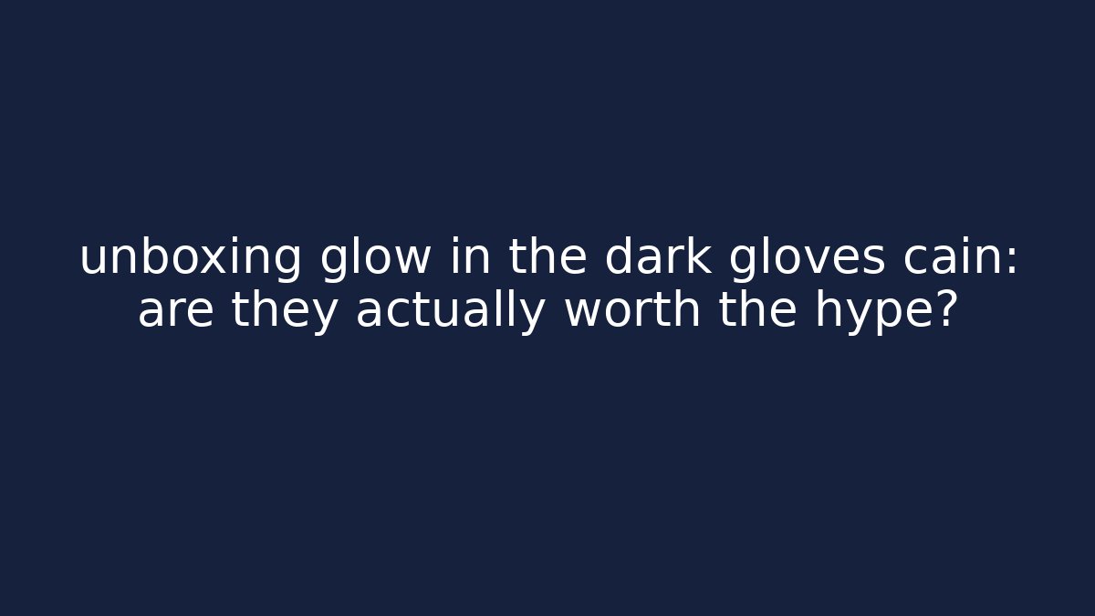 unboxing glow in the dark gloves cain: are they actually worth the hype?