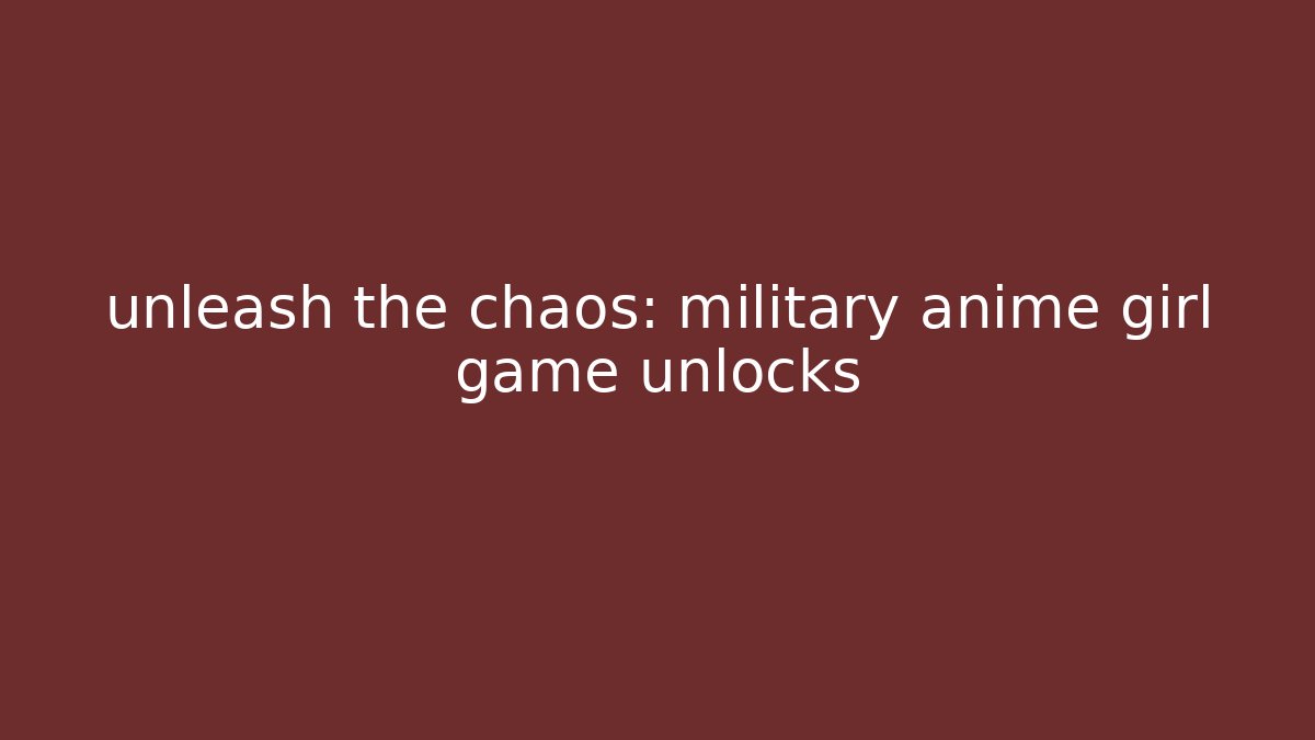 unleash the chaos: military anime girl game unlocks