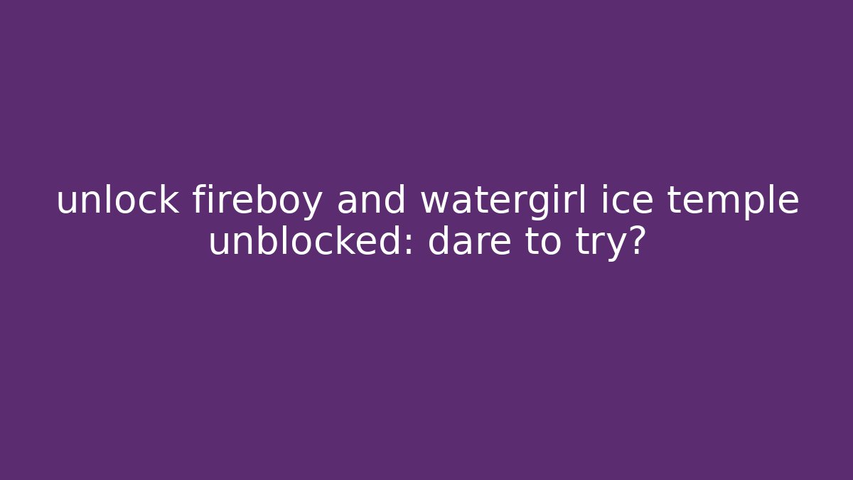 unlock fireboy and watergirl ice temple unblocked: dare to try?