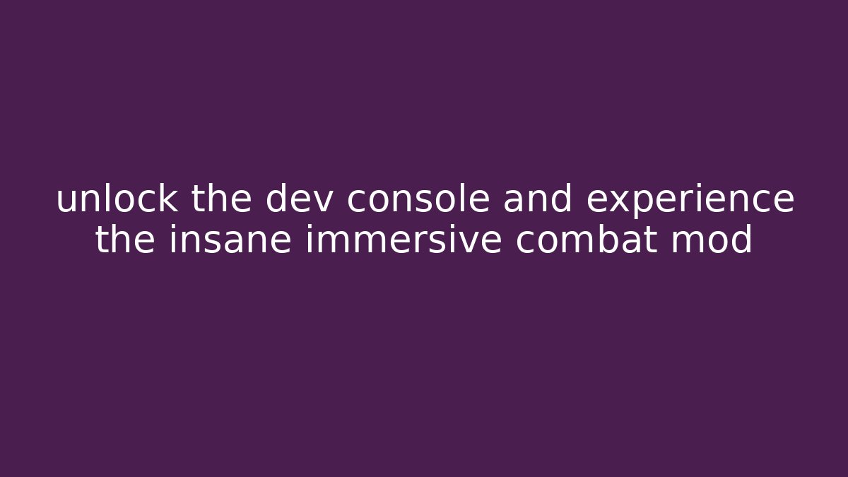unlock the dev console and experience the insane immersive combat mod