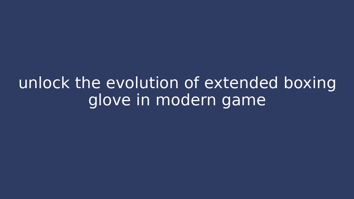 unlock the evolution of extended boxing glove in modern game