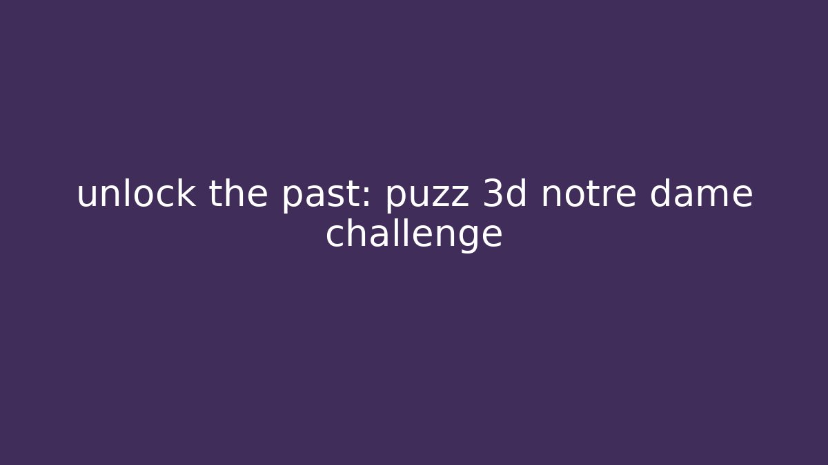 unlock the past: puzz 3d notre dame challenge