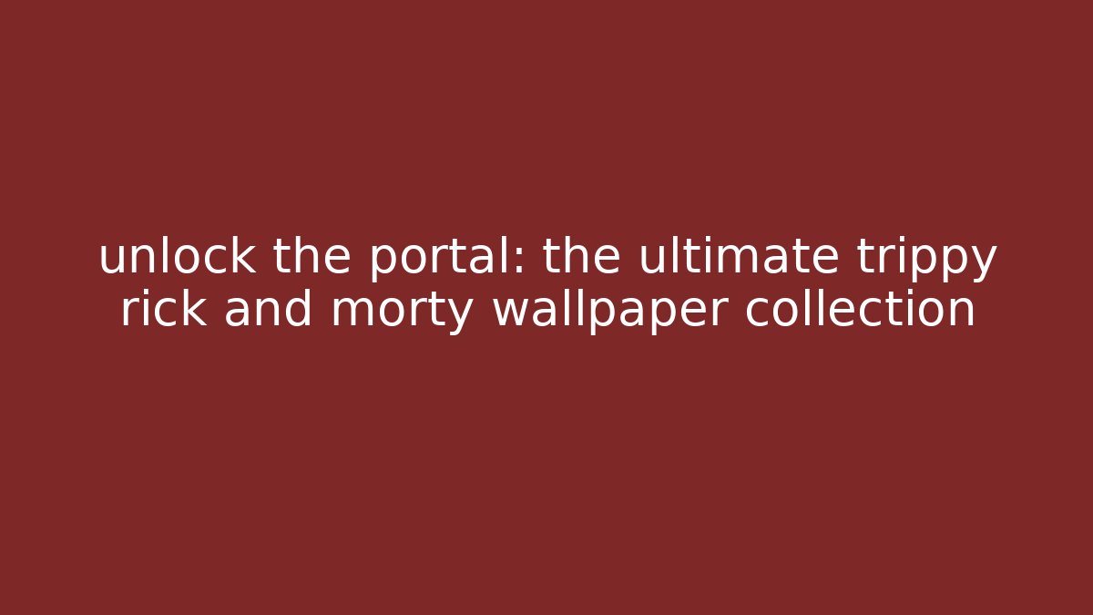 unlock the portal: the ultimate trippy rick and morty wallpaper collection