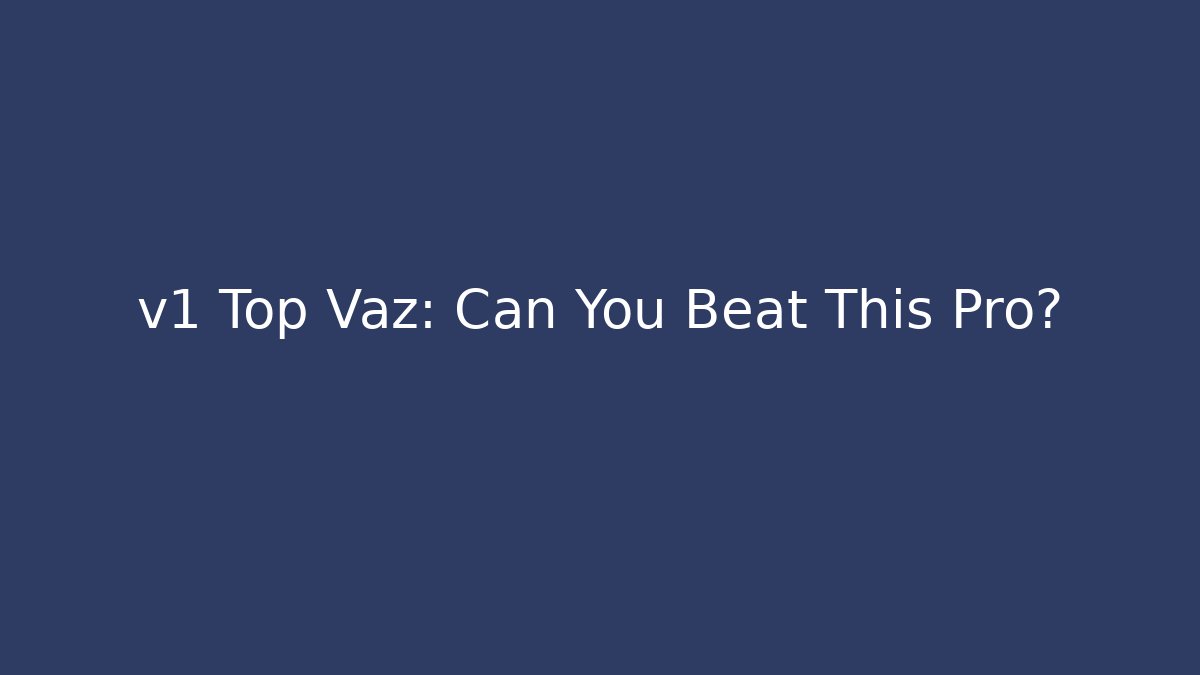 v1 Top Vaz: Can You Beat This Pro?