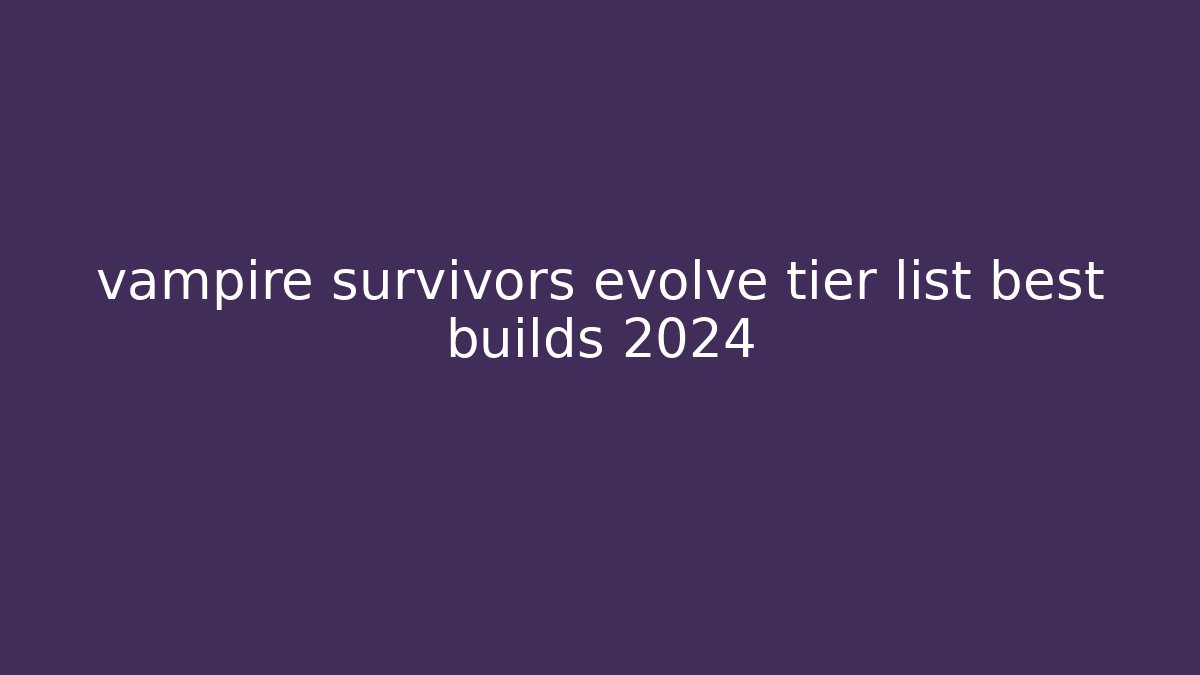 vampire survivors evolve tier list best builds 2024