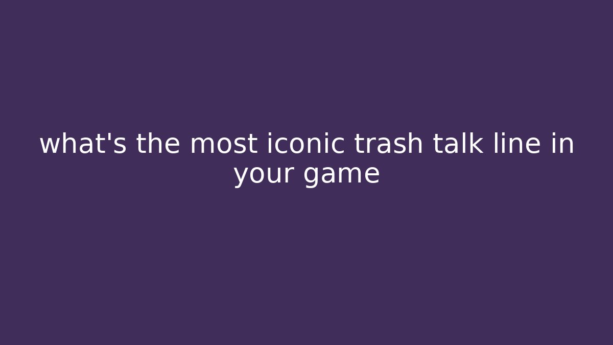 what’s the most iconic trash talk line in your game