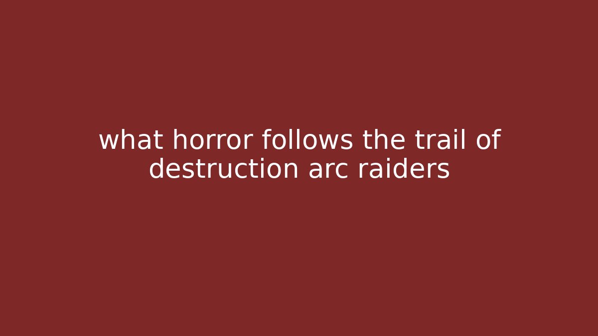 what horror follows the trail of destruction arc raiders