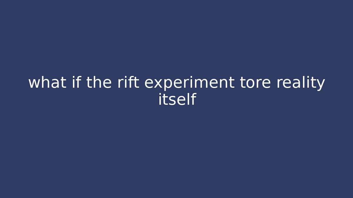 what if the rift experiment tore reality itself