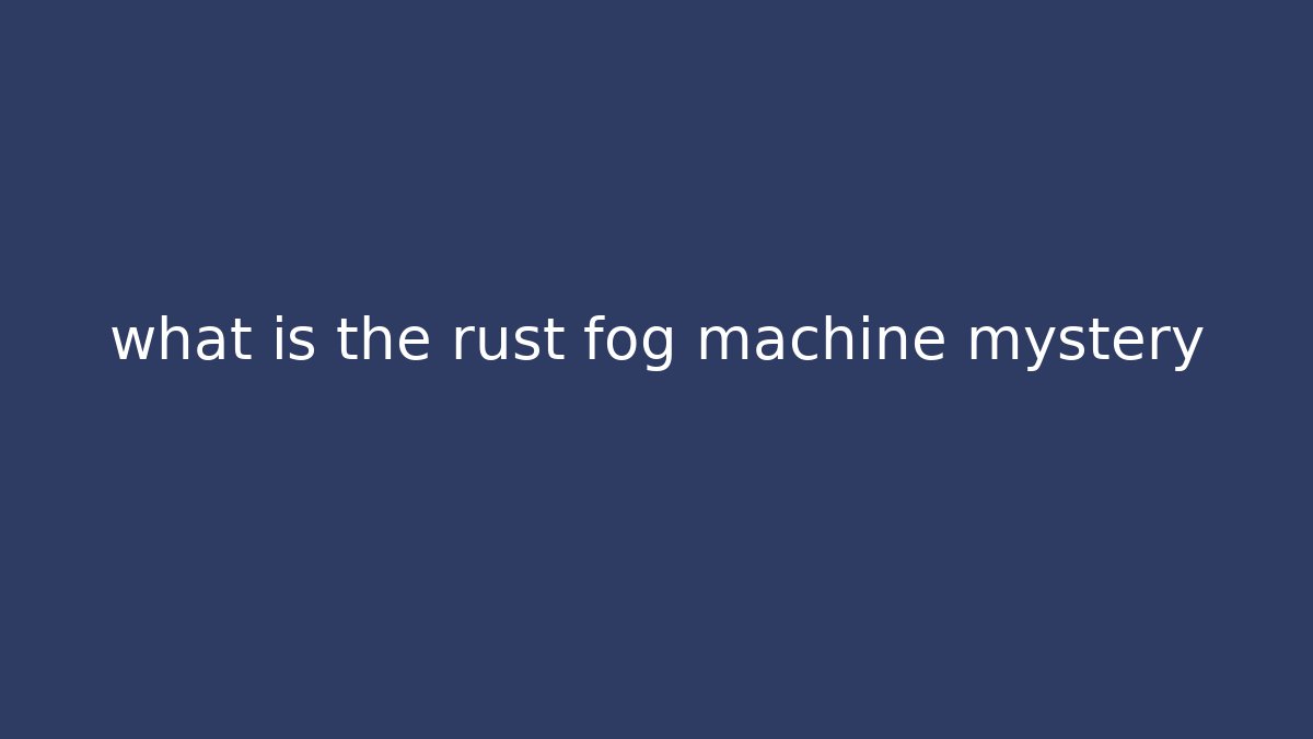 what is the rust fog machine mystery
