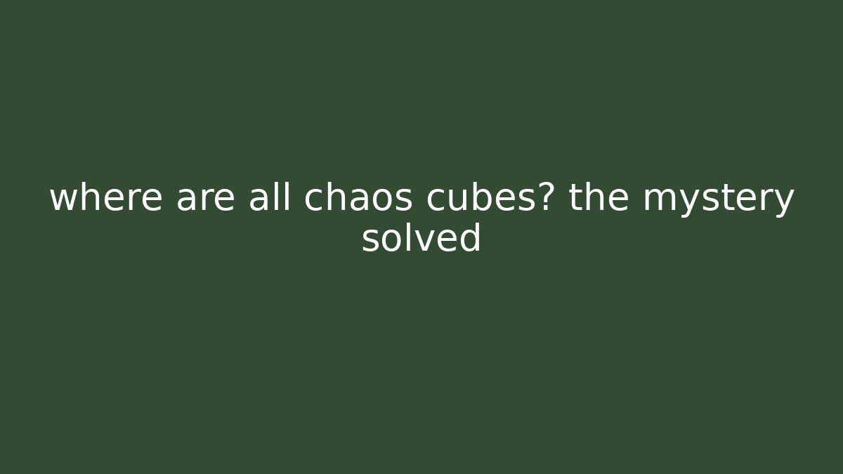 where are all chaos cubes? the mystery solved