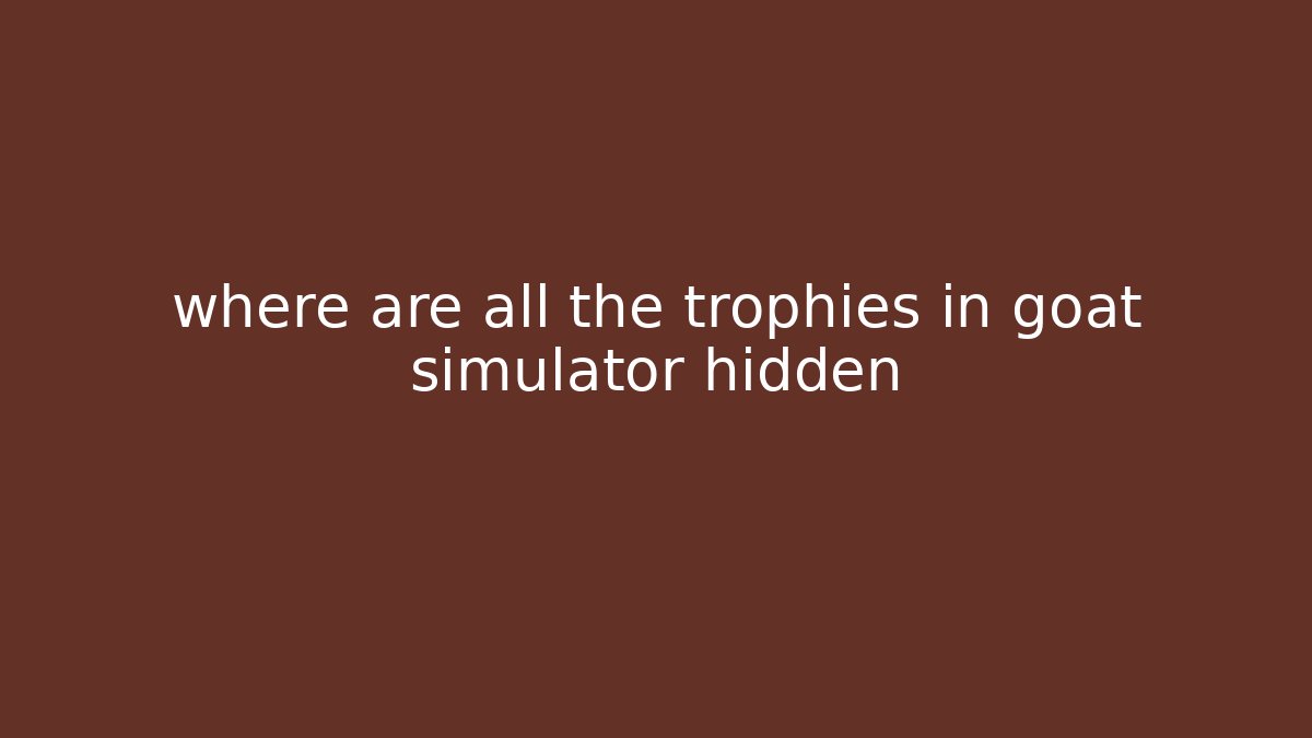 where are all the trophies in goat simulator hidden