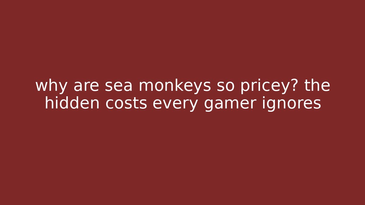why are sea monkeys so pricey? the hidden costs every gamer ignores