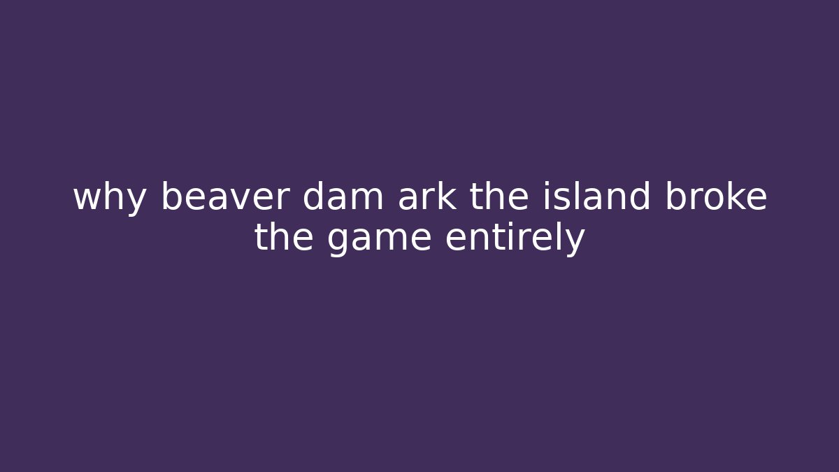 why beaver dam ark the island broke the game entirely