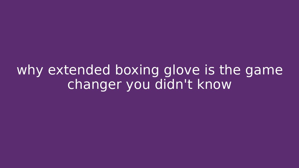 why extended boxing glove is the game changer you didn't know