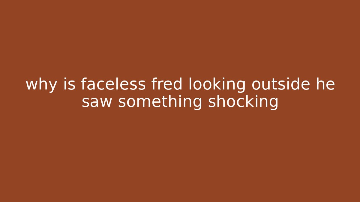 why is faceless fred looking outside he saw something shocking