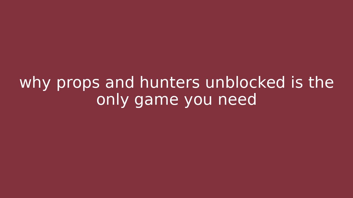 why props and hunters unblocked is the only game you need