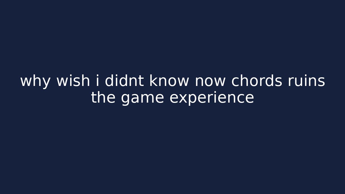 why wish i didnt know now chords ruins the game experience