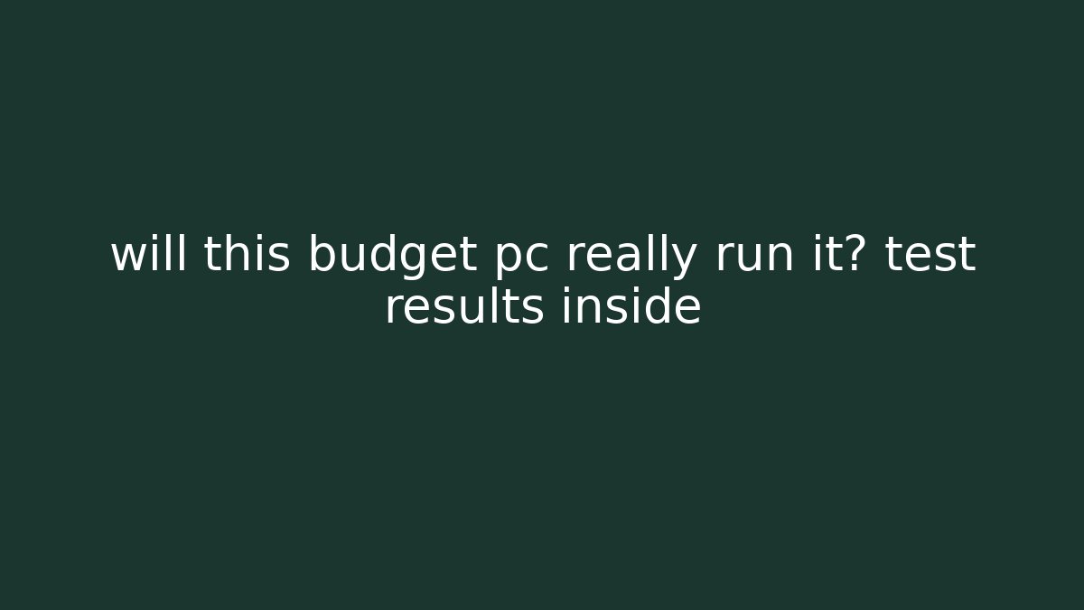 will this budget pc really run it? test results inside