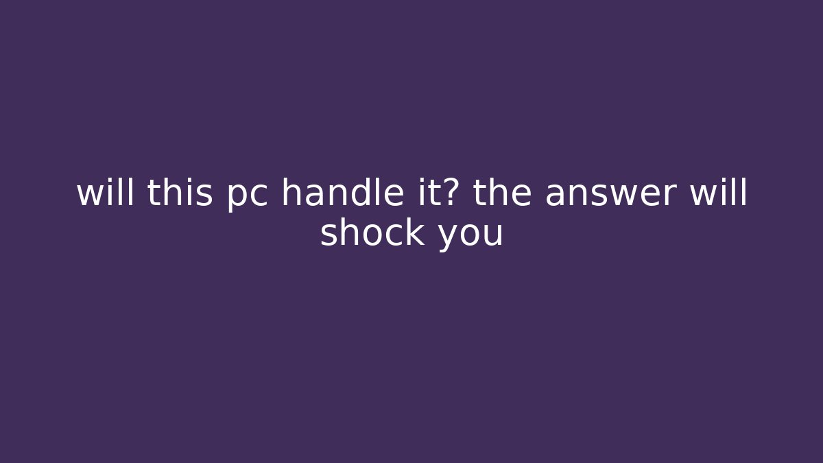 will this pc handle it? the answer will shock you