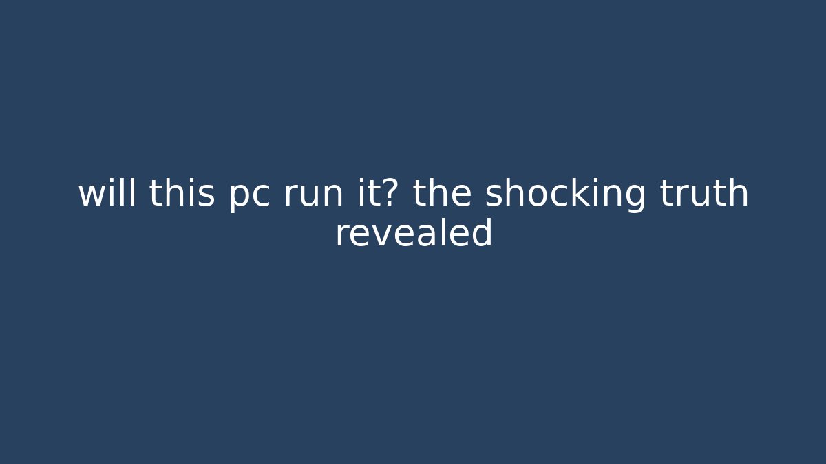 will this pc run it? the shocking truth revealed