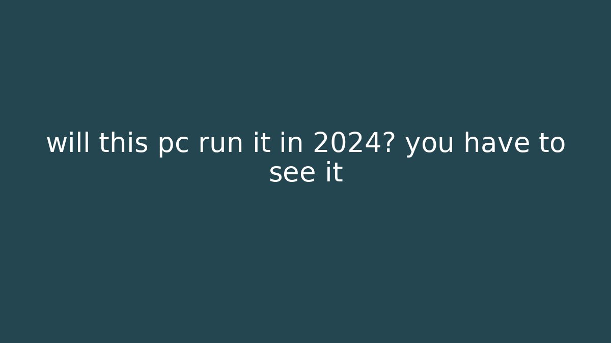 will this pc run it in 2024? you have to see it