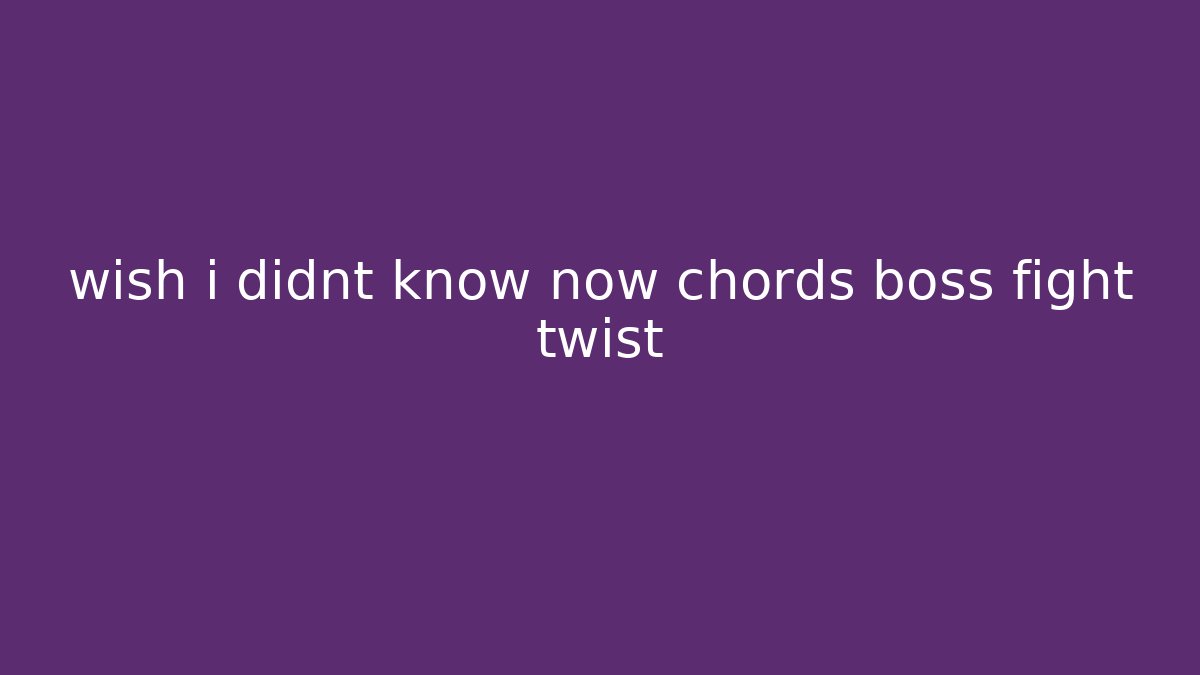 wish i didnt know now chords boss fight twist