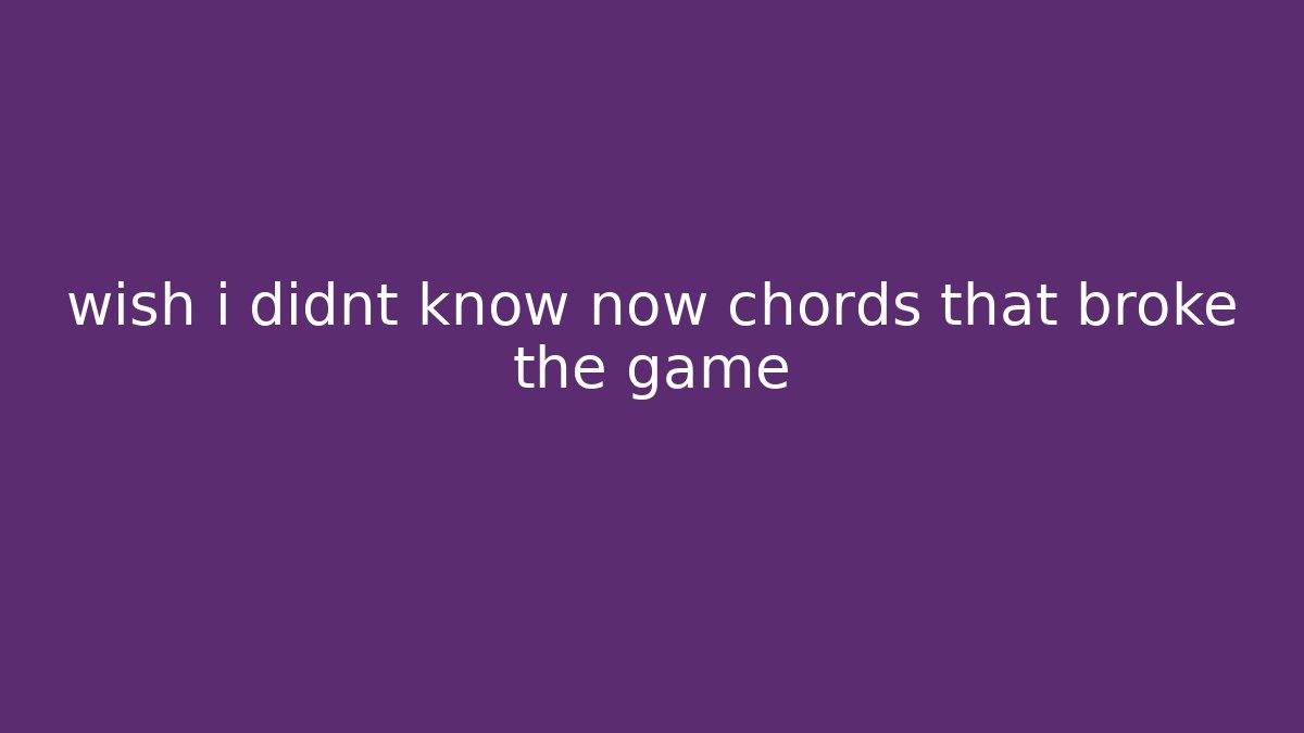 wish i didnt know now chords that broke the game