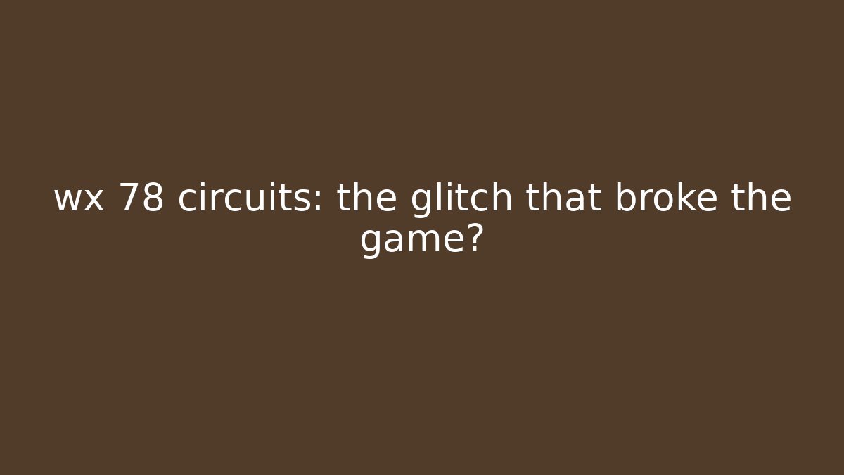 wx 78 circuits: the glitch that broke the game?