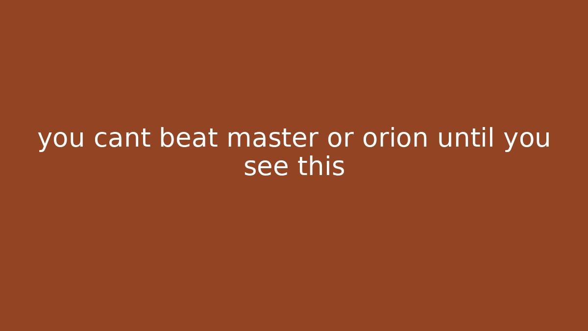 you cant beat master or orion until you see this