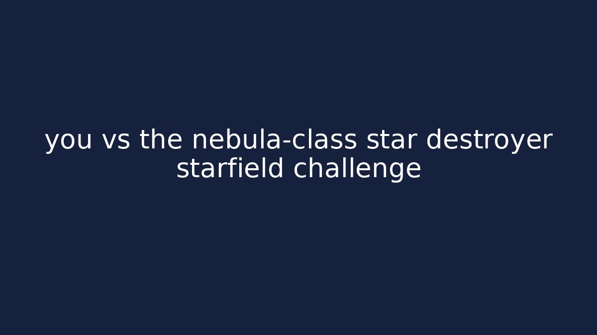 you vs the nebula-class star destroyer starfield challenge