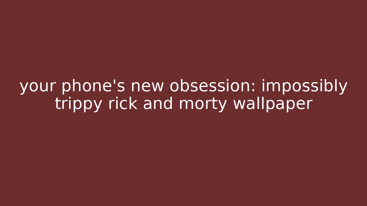 your phone's new obsession: impossibly trippy rick and morty wallpaper