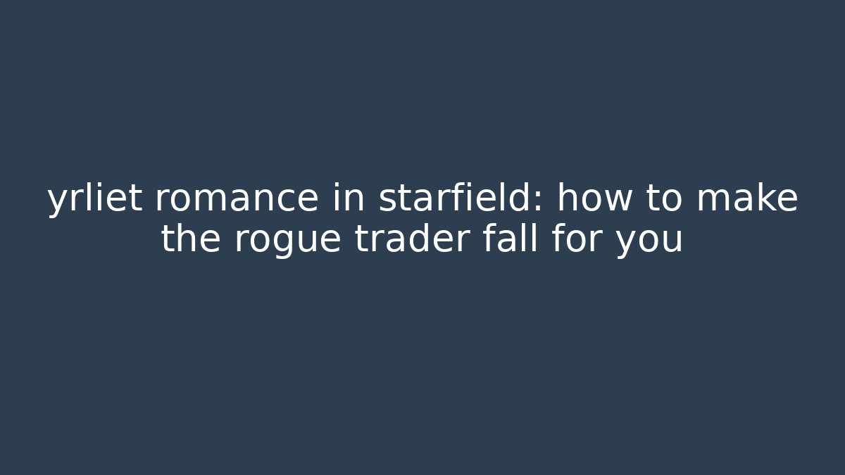 yrliet romance in starfield: how to make the rogue trader fall for you